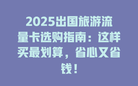 2025出国旅游流量卡选购指南：这样买最划算，省心又省钱！