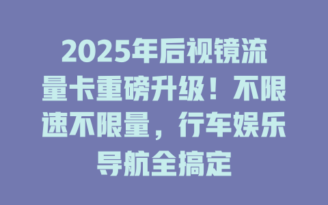 2025年后视镜流量卡重磅升级！不限速不限量，行车娱乐导航全搞定