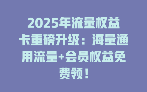 2025年流量权益卡重磅升级：海量通用流量+会员权益免费领！