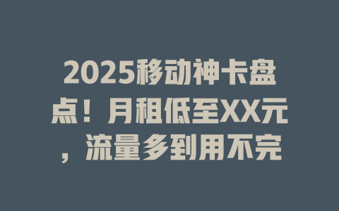 2025移动神卡盘点！月租低至XX元，流量多到用不完