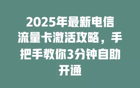 2025年最新电信流量卡激活攻略，手把手教你3分钟自助开通