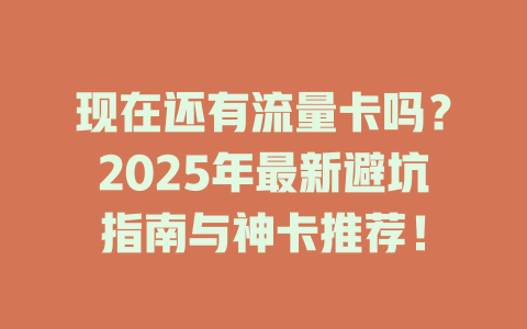 现在还有流量卡吗？2025年最新避坑指南与神卡推荐！