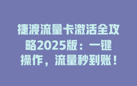 捷渡流量卡激活全攻略2025版：一键操作，流量秒到账！