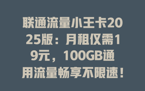 联通流量小王卡2025版：月租仅需19元，100GB通用流量畅享不限速！