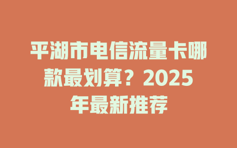 平湖市电信流量卡哪款最划算？2025年最新推荐