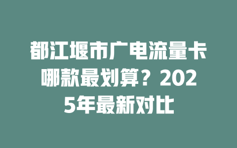 都江堰市广电流量卡哪款最划算？2025年最新对比