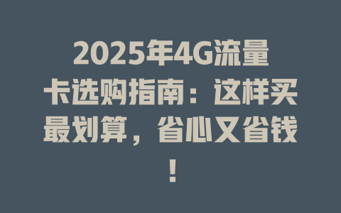 2025年4G流量卡选购指南：这样买最划算，省心又省钱！