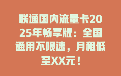 联通国内流量卡2025年畅享版：全国通用不限速，月租低至XX元！