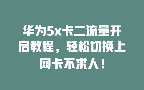 华为5x卡二流量开启教程，轻松切换上网卡不求人！