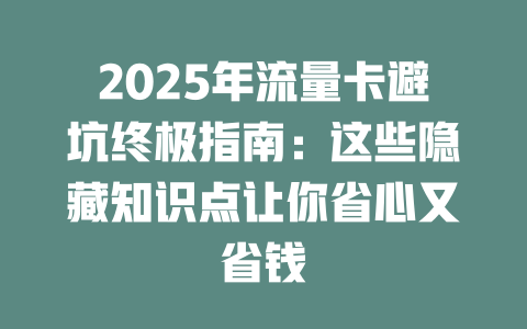 2025年流量卡避坑终极指南：这些隐藏知识点让你省心又省钱