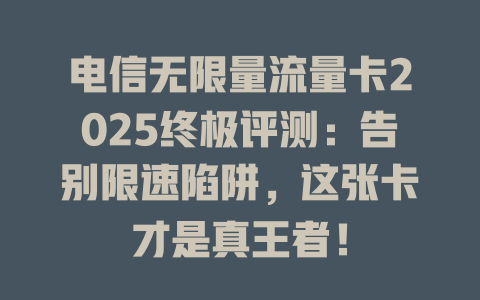 电信无限量流量卡2025终极评测：告别限速陷阱，这张卡才是真王者！