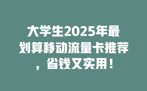 大学生2025年最划算移动流量卡推荐，省钱又实用！