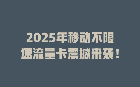 2025年移动不限速流量卡震撼来袭！