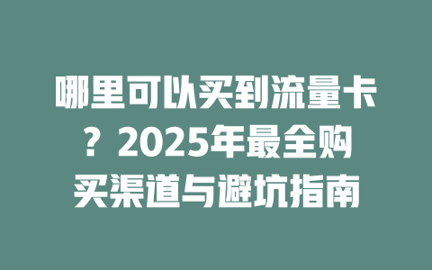 哪里可以买到流量卡？2025年最全购买渠道与避坑指南