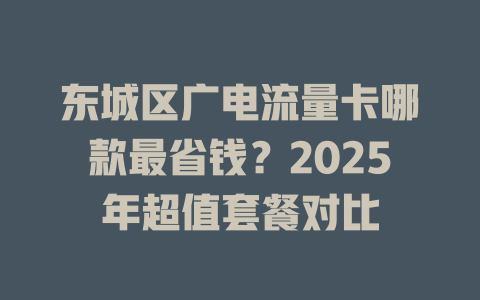 东城区广电流量卡哪款最省钱？2025年超值套餐对比