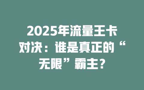 2025年流量王卡对决：谁是真正的“无限”霸主？