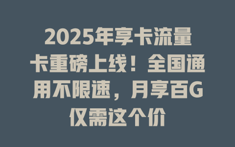 2025年享卡流量卡重磅上线！全国通用不限速，月享百G仅需这个价