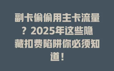 副卡偷偷用主卡流量？2025年这些隐藏扣费陷阱你必须知道！