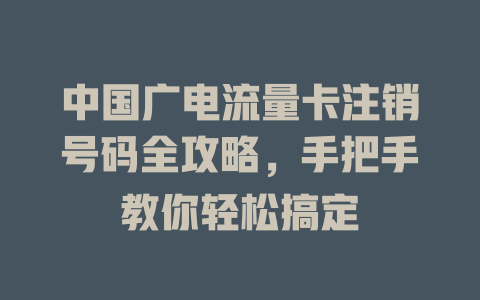 中国广电流量卡注销号码全攻略，手把手教你轻松搞定