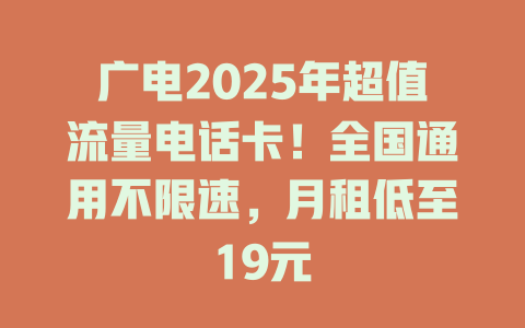 广电2025年超值流量电话卡！全国通用不限速，月租低至19元