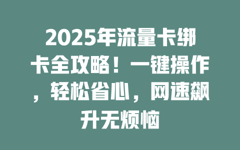 2025年流量卡绑卡全攻略！一键操作，轻松省心，网速飙升无烦恼