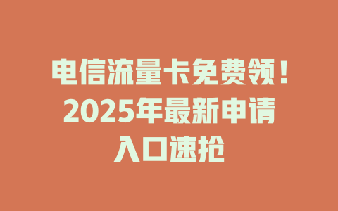 电信流量卡免费领！2025年最新申请入口速抢