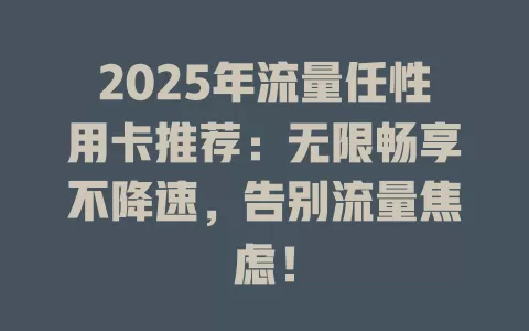 2025年流量任性用卡推荐：无限畅享不降速，告别流量焦虑！