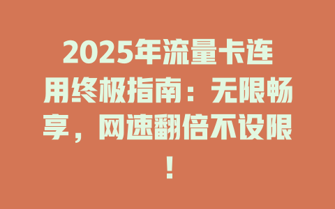 2025年流量卡连用终极指南：无限畅享，网速翻倍不设限！