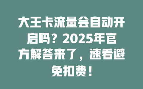 大王卡流量会自动开启吗？2025年官方解答来了，速看避免扣费！