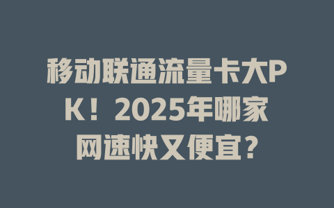 移动联通流量卡大PK！2025年哪家网速快又便宜？