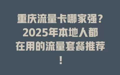 重庆流量卡哪家强？2025年本地人都在用的流量套餐推荐！