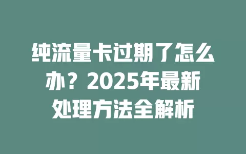 纯流量卡过期了怎么办？2025年最新处理方法全解析