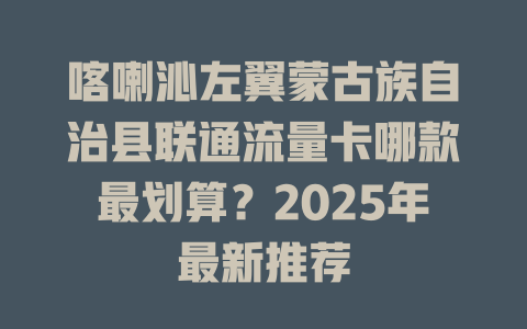 喀喇沁左翼蒙古族自治县联通流量卡哪款最划算？2025年最新推荐