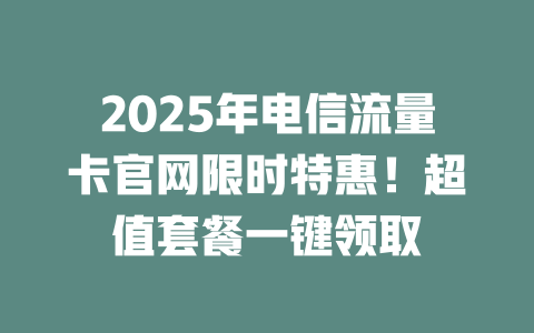 2025年电信流量卡官网限时特惠！超值套餐一键领取