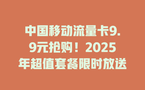 中国移动流量卡9.9元抢购！2025年超值套餐限时放送