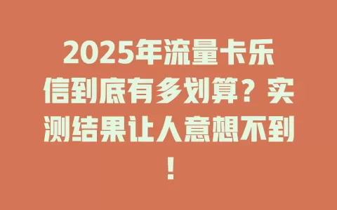 2025年流量卡乐信到底有多划算？实测结果让人意想不到！