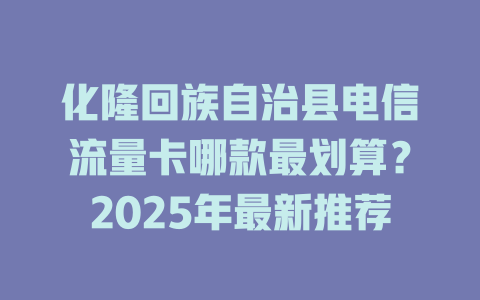 化隆回族自治县电信流量卡哪款最划算？2025年最新推荐