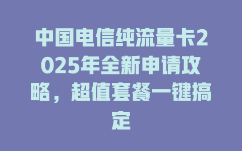 中国电信纯流量卡2025年全新申请攻略，超值套餐一键搞定