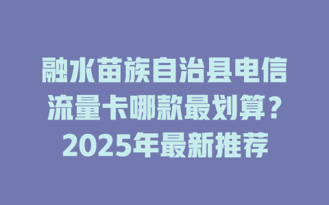 融水苗族自治县电信流量卡哪款最划算？2025年最新推荐