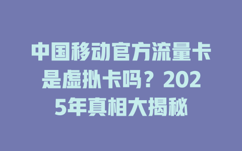 中国移动官方流量卡是虚拟卡吗？2025年真相大揭秘