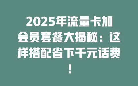 2025年流量卡加会员套餐大揭秘：这样搭配省下千元话费！