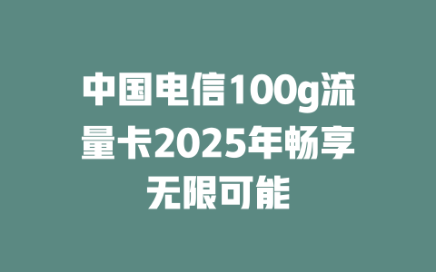 中国电信100g流量卡2025年畅享无限可能