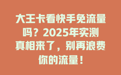 大王卡看快手免流量吗？2025年实测真相来了，别再浪费你的流量！