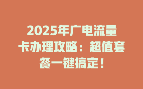 2025年广电流量卡办理攻略：超值套餐一键搞定！