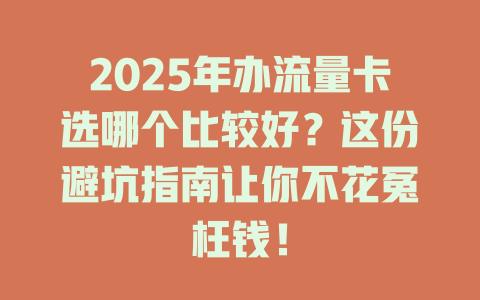 2025年办流量卡选哪个比较好？这份避坑指南让你不花冤枉钱！
