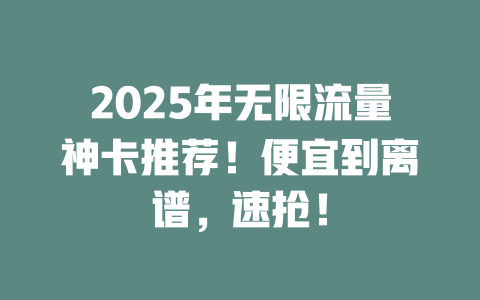 2025年无限流量神卡推荐！便宜到离谱，速抢！
