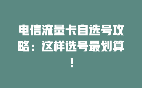 电信流量卡自选号攻略：这样选号最划算！