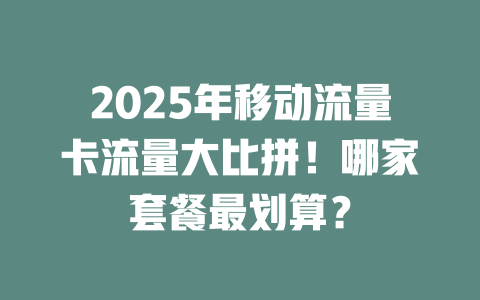 2025年移动流量卡流量大比拼！哪家套餐最划算？