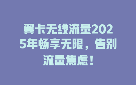 翼卡无线流量2025年畅享无限，告别流量焦虑！