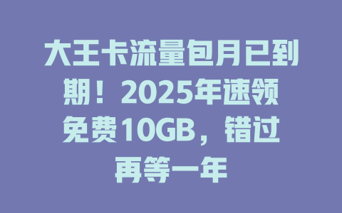 大王卡流量包月已到期！2025年速领免费10GB，错过再等一年